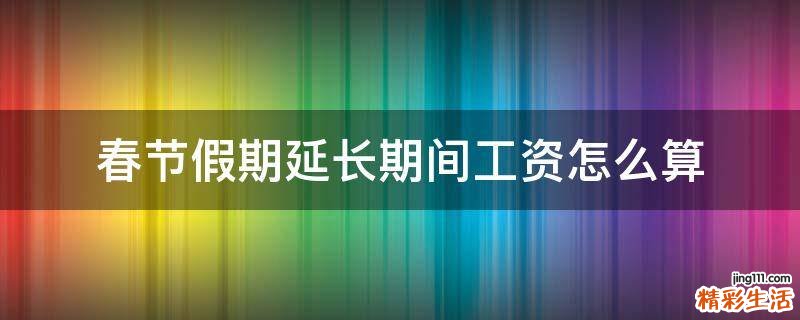 春节假期延长期间工资怎么算
