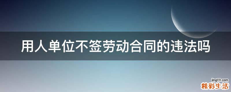 用人单位不签劳动合同的违法吗