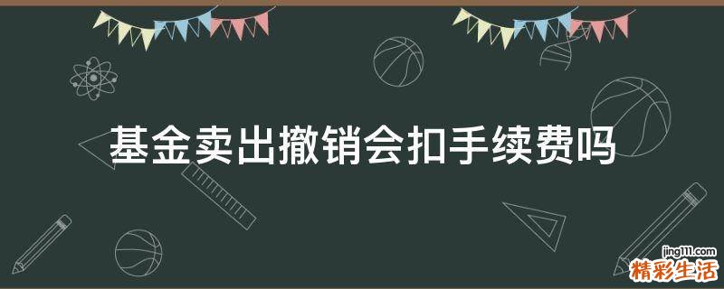 基金卖出撤销会扣手续费吗