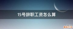 15号辞职工资怎么算