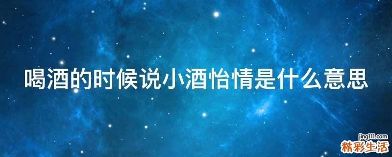 喝酒的时候说小酒怡情是什么意思
