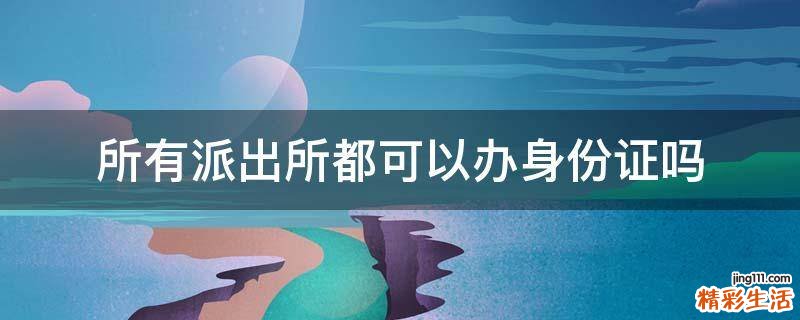 所有派出所都可以办身份证吗
