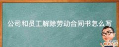 公司和员工解除劳动合同书怎么写