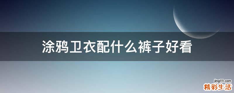 涂鸦卫衣配什么裤子好看