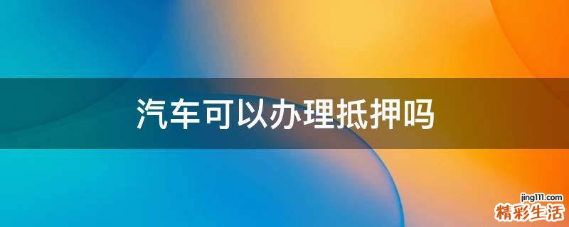 汽车可以办理抵押吗