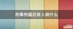 刑事拘留后家人做什么