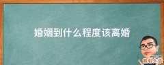 婚姻到什么程度该离婚