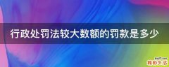 行政处罚法较大数额的罚款是多少