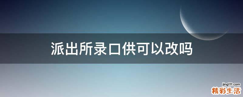 派出所录口供可以改吗