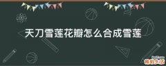 天刀雪莲花瓣怎么合成雪莲