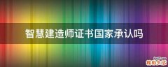 智慧建造师证书国家承认吗