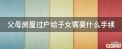 父母房屋过户给子女需要什么手续