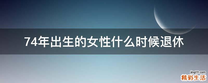 74年出生的女性什么时候退休