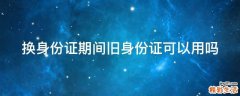 换身份证期间旧身份证可以用吗