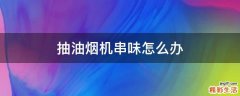 抽油烟机串味怎么办