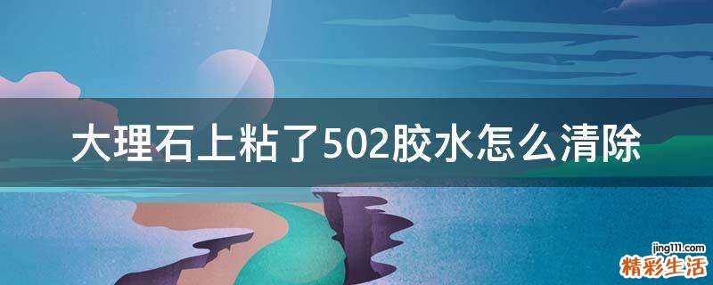 大理石上粘了502胶水怎么清除