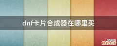 dnf卡片合成器在哪里买