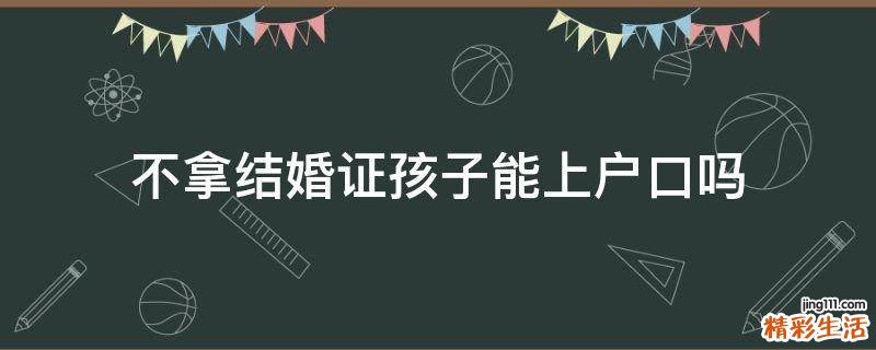 不拿结婚证孩子能上户口吗