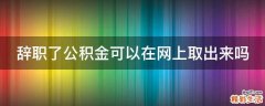 辞职了公积金可以在网上取出来吗