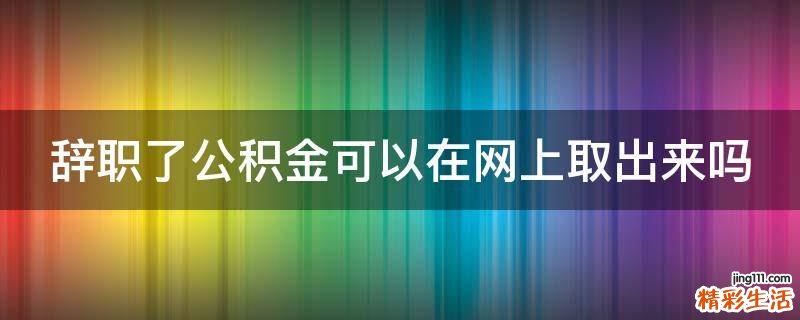 辞职了公积金可以在网上取出来吗