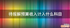 待报解预算收入计入什么科目