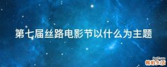 第七届丝路电影节以什么为主题