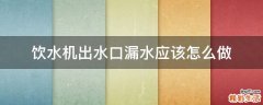 饮水机出水口漏水应该怎么做
