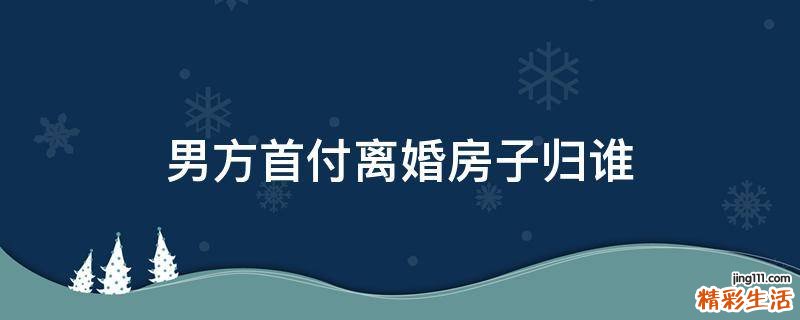 男方首付离婚房子归谁