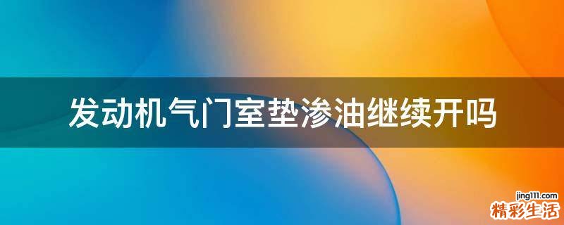 发动机气门室垫渗油继续开吗
