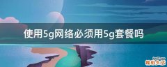 使用5g网络必须用5g套餐吗