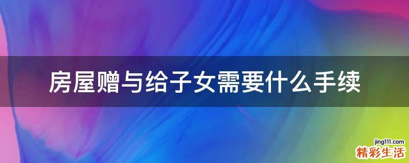 房屋赠与给子女需要什么手续