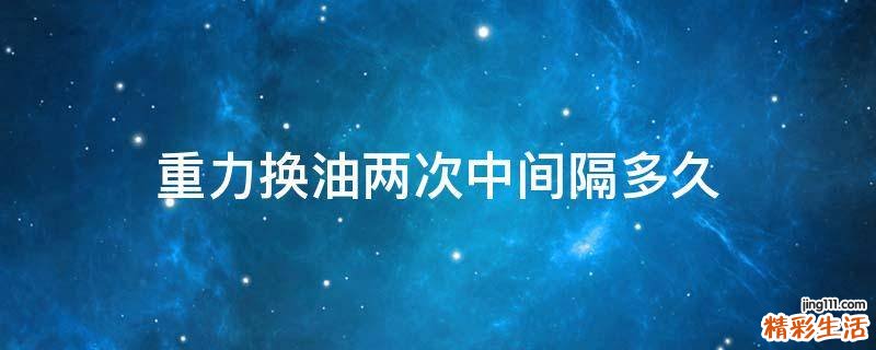 重力换油两次中间隔多久