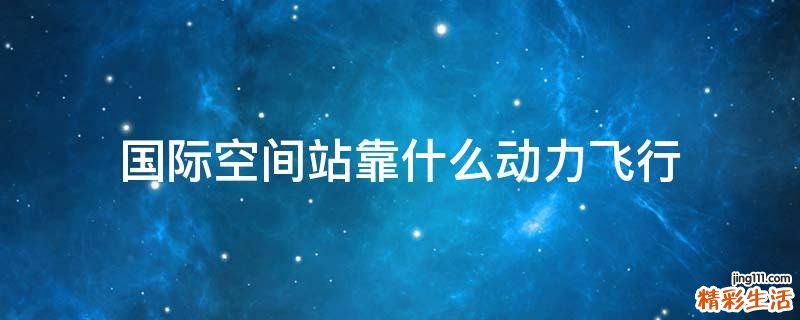 国际空间站靠什么动力飞行