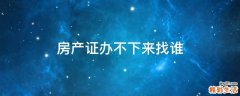 房产证办不下来找谁