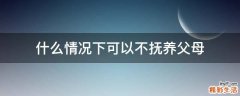 什么情况下可以不抚养父母