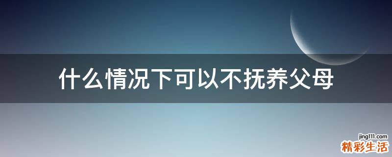 什么情况下可以不抚养父母