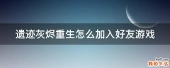 遗迹灰烬重生怎么加入好友游戏