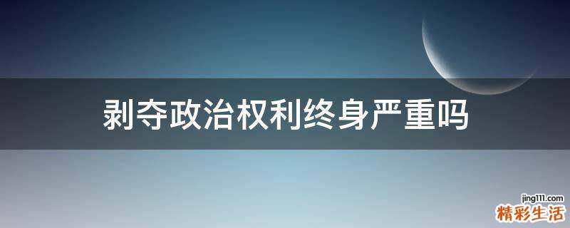 剥夺政治权利终身严重吗