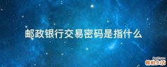 邮政银行交易密码是指什么