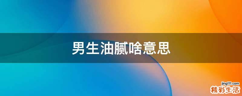 男生油腻啥意思