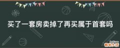买了一套房卖掉了再买属于首套吗