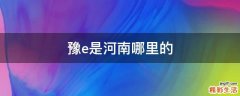 豫e是河南哪里的