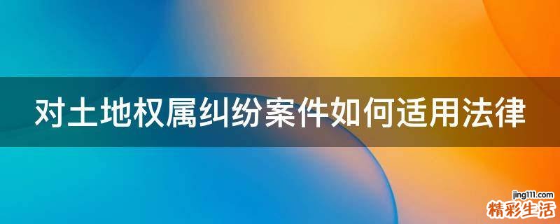 对土地权属纠纷案件如何适用法律