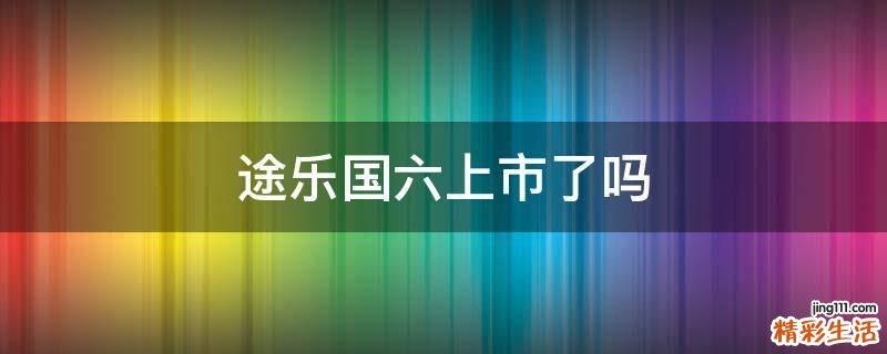 途乐国六上市了吗