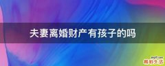夫妻离婚财产有孩子的吗