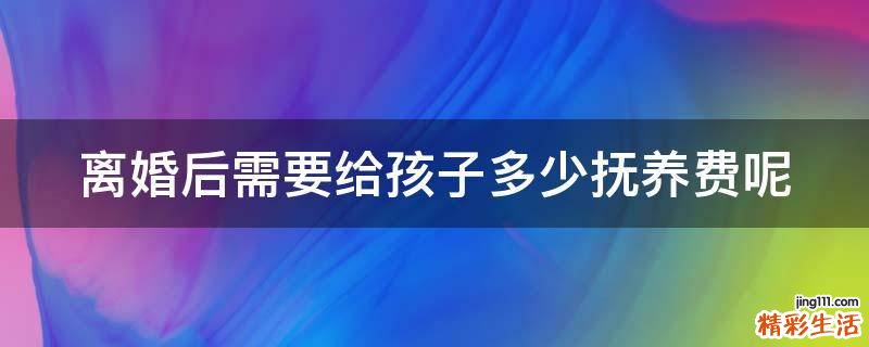 离婚后需要给孩子多少抚养费呢