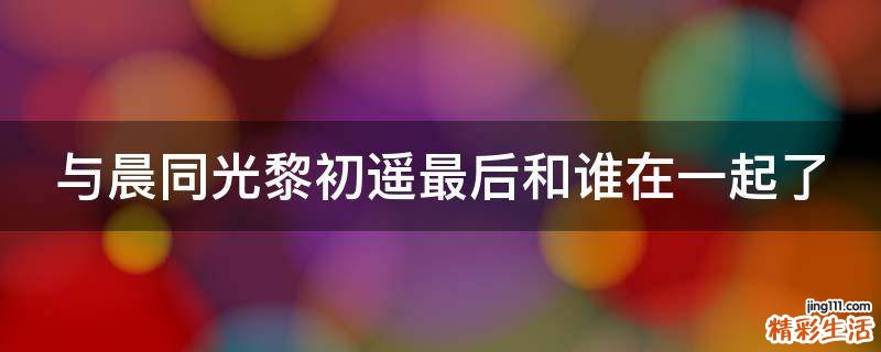 与晨同光黎初遥最后和谁在一起了