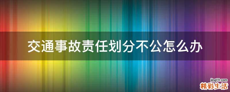 交通事故责任划分不公怎么办