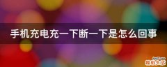 手机充电充一下断一下是怎么回事