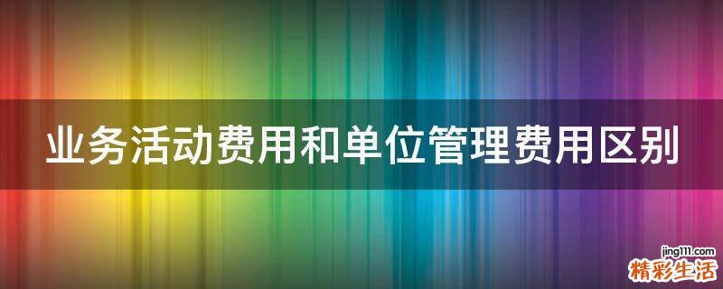 业务活动费用和单位管理费用区别